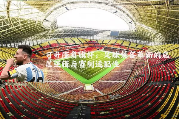 可升降角旗杆:足球装备革新的底层逻辑与赛制适配性