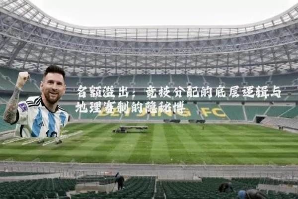 名额溢出:竞技分配的底层逻辑与地理赛制的隐秘博弈