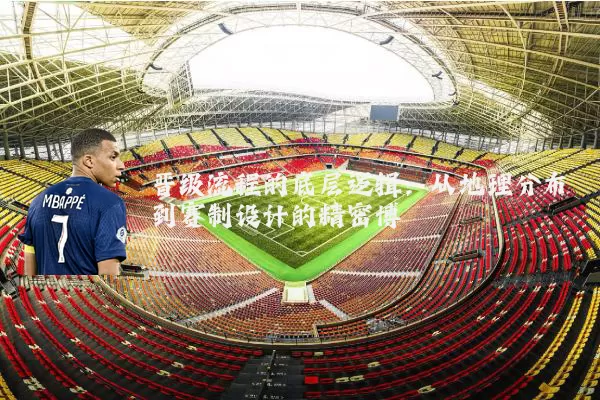 晋级流程的底层逻辑:从地理分布到赛制设计的精密博弈