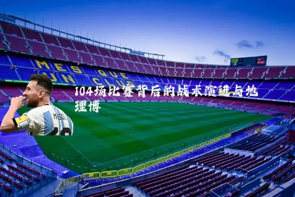 104场比赛背后的战术演进与地理博弈