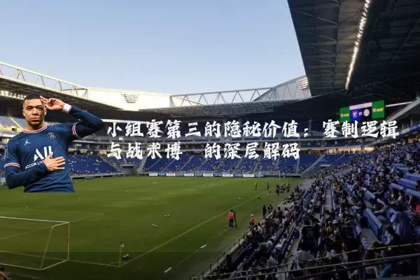 小组赛第三的隐秘价值：赛制逻辑与战术博弈的深层解码