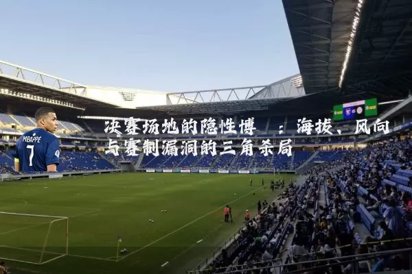 决赛场地的隐性博弈:海拔、风向与赛制漏洞的三角杀局