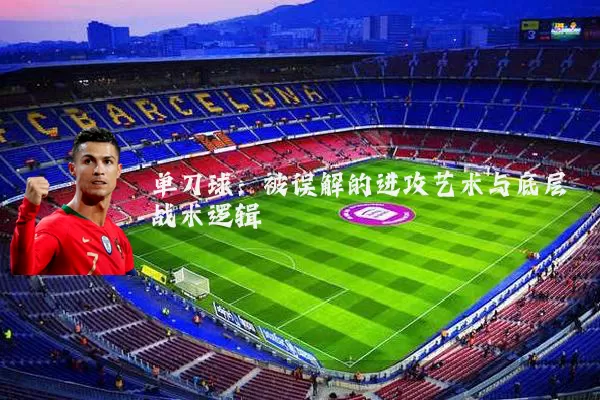 单刀球:被误解的进攻艺术与底层战术逻辑