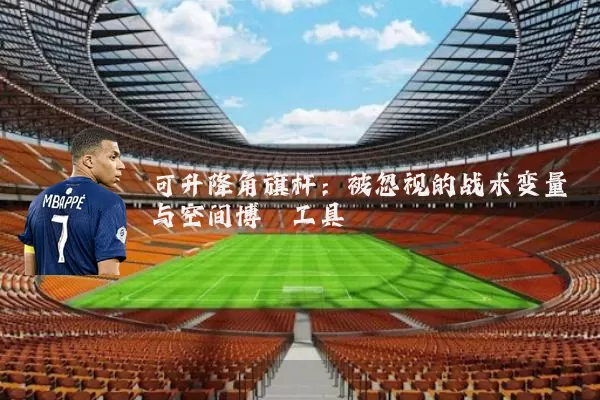 可升降角旗杆:被忽视的战术变量与空间博弈工具