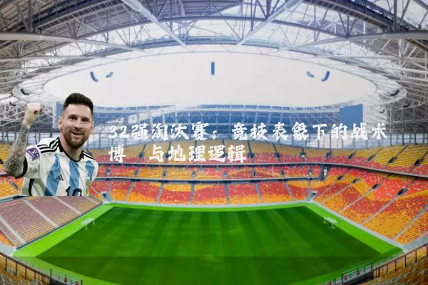 32强淘汰赛:竞技表象下的战术博弈与地理逻辑