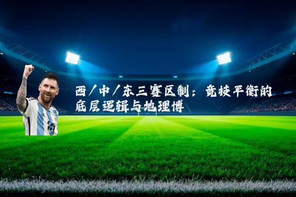 西/中/东三赛区制：竞技平衡的底层逻辑与地理博弈