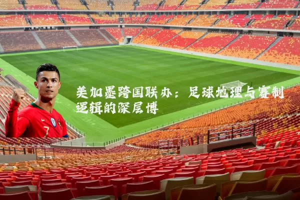美加墨跨国联办:足球地理与赛制逻辑的深层博弈